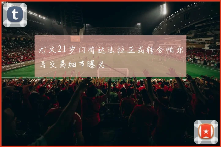 尤文21岁门将达法拉正式转会帕尔马交易细节曝光